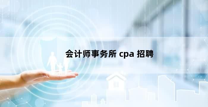 会计师事务所 cpa 招聘（有经验的注册会计师月收入）